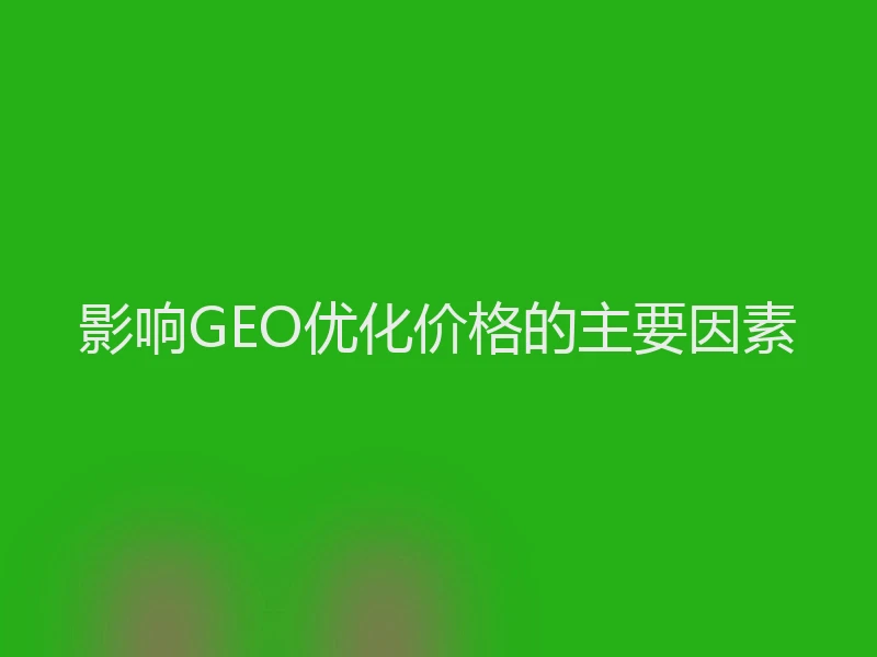 影响GEO优化价格的主要因素