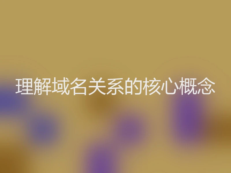理解域名关系的核心概念