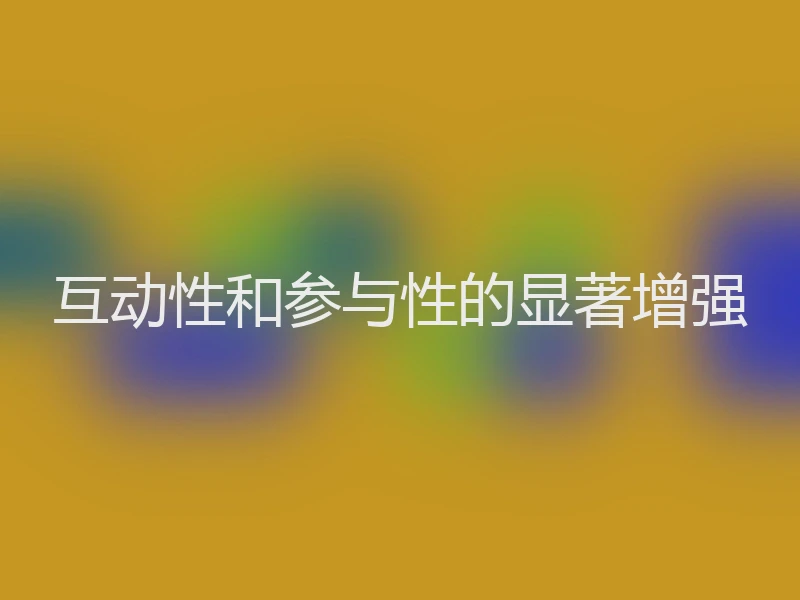 互动性和参与性的显著增强