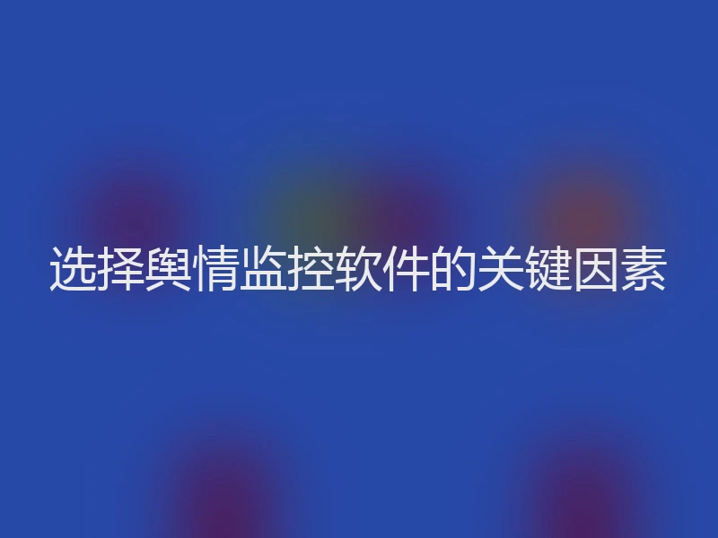 选择舆情监控软件的关键因素