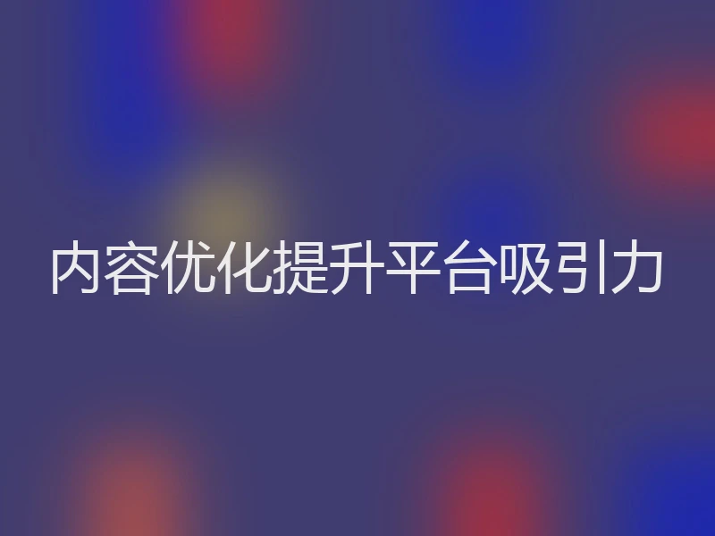 内容优化提升平台吸引力