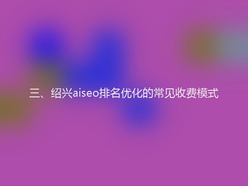 三、绍兴aiseo排名优化的常见收费模式