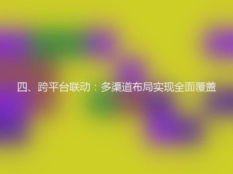 四、跨平台联动：多渠道布局实现全面覆盖