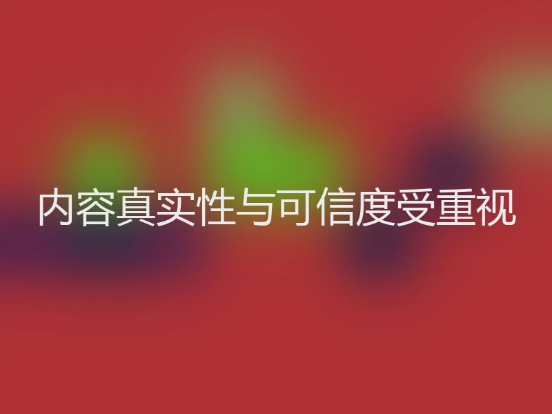 内容真实性与可信度受重视