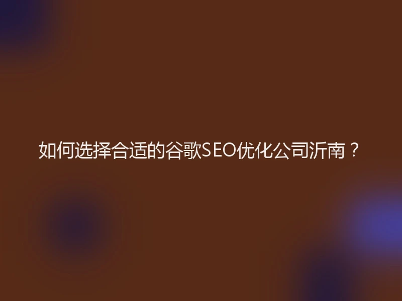 如何选择合适的谷歌SEO优化公司沂南？