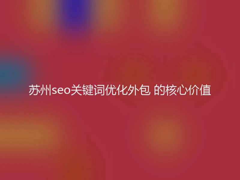 苏州seo关键词优化外包 的核心价值