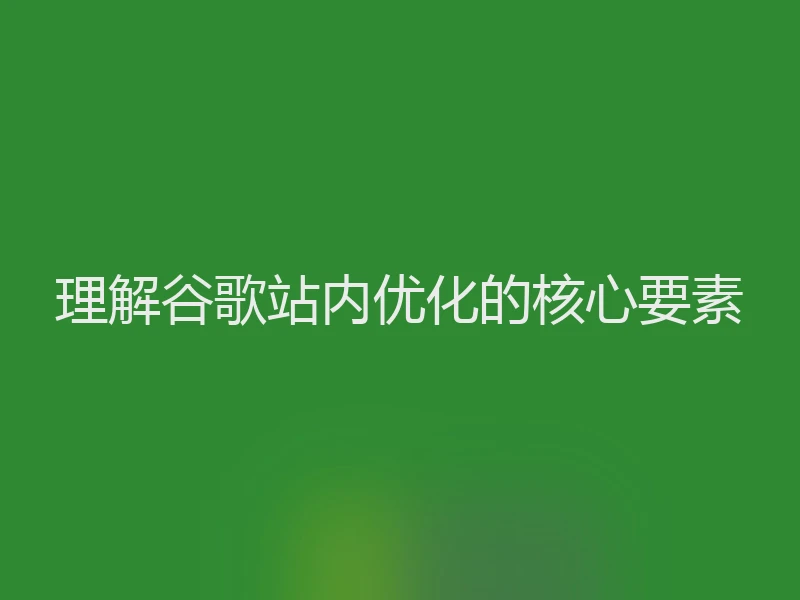 理解谷歌站内优化的核心要素