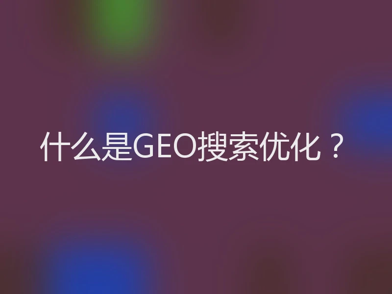 什么是GEO搜索优化？