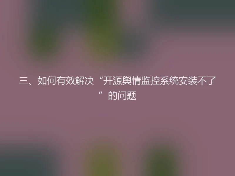 三、如何有效解决“开源舆情监控系统安装不了”的问题