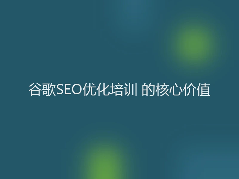 谷歌SEO优化培训 的核心价值