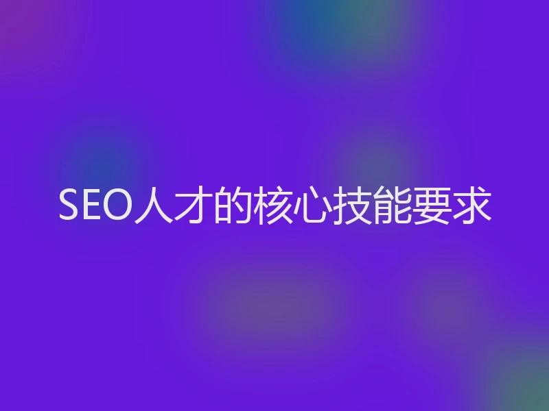 SEO人才的核心技能要求