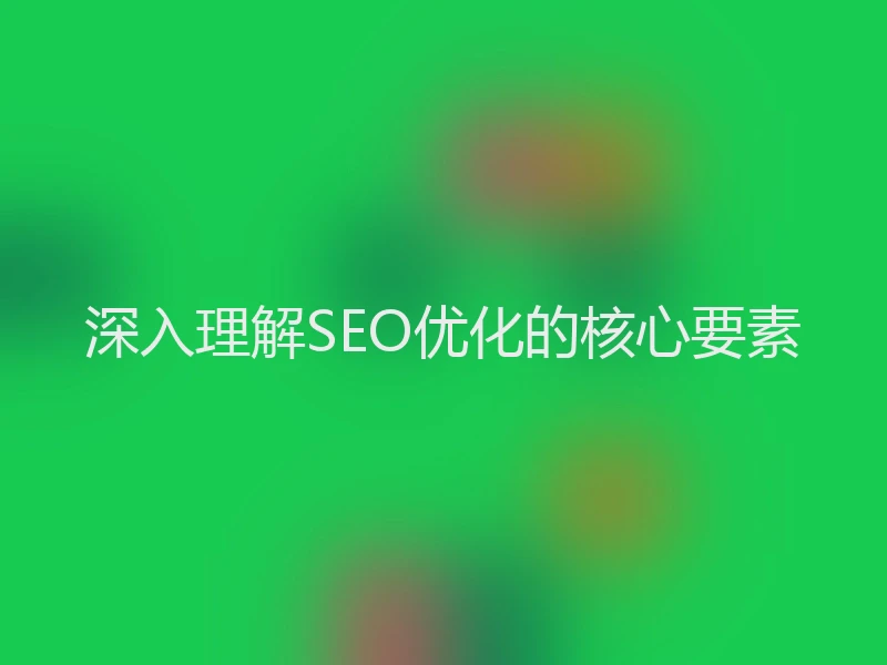 深入理解SEO优化的核心要素
