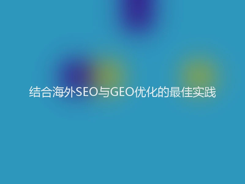 结合海外SEO与GEO优化的最佳实践