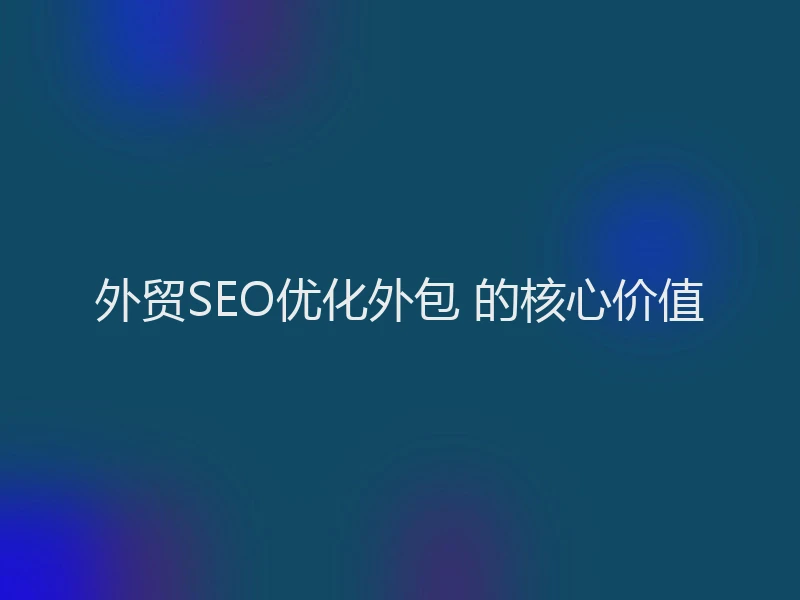 外贸SEO优化外包 的核心价值