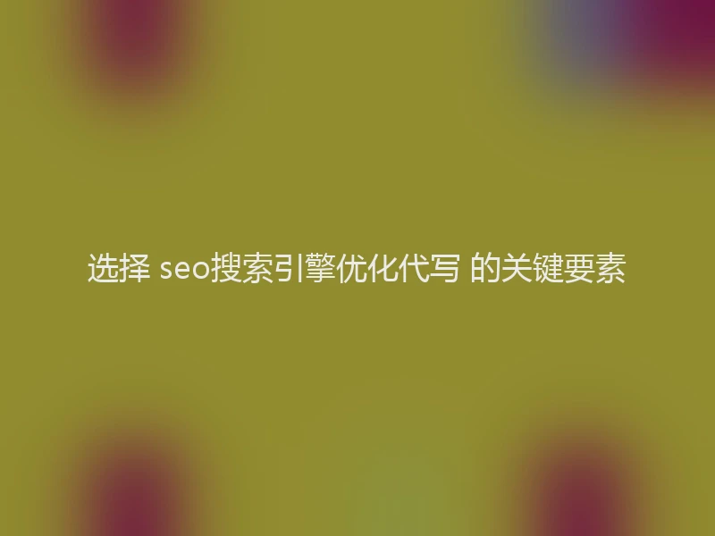 选择 seo搜索引擎优化代写 的关键要素