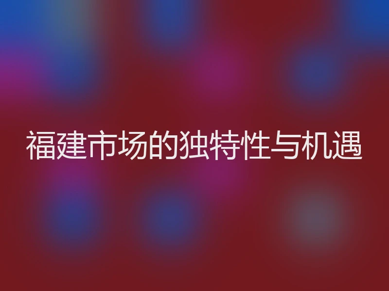 福建市场的独特性与机遇