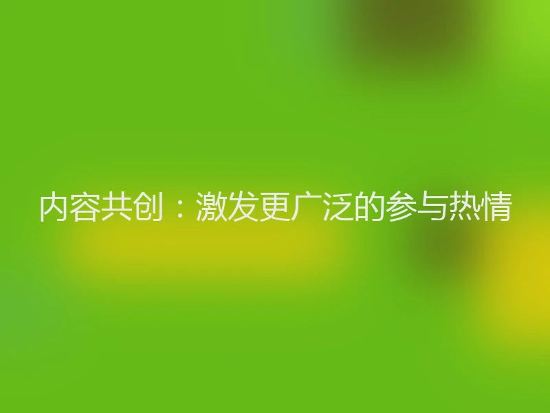 内容共创：激发更广泛的参与热情