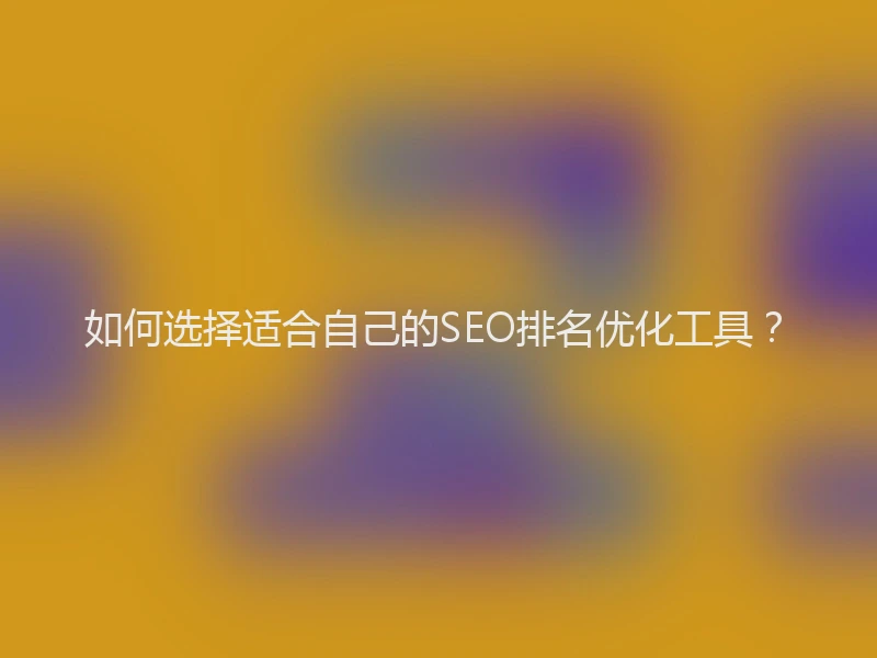 如何选择适合自己的SEO排名优化工具？