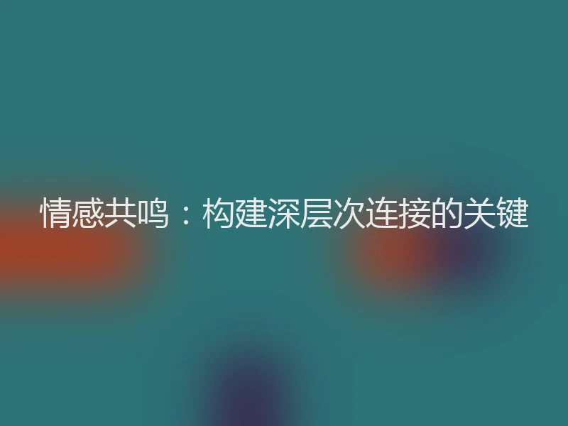 情感共鸣：构建深层次连接的关键