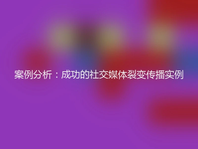 案例分析：成功的社交媒体裂变传播实例