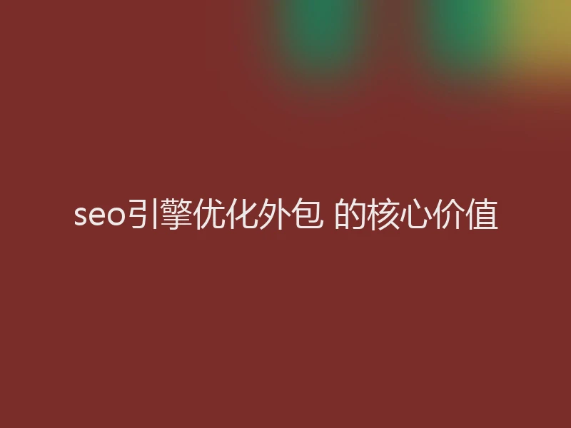 seo引擎优化外包 的核心价值