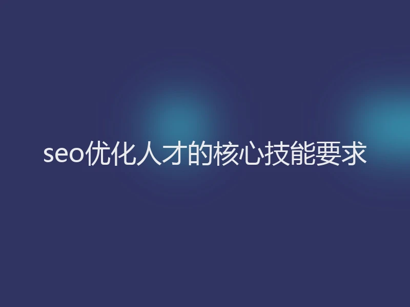 seo优化人才的核心技能要求