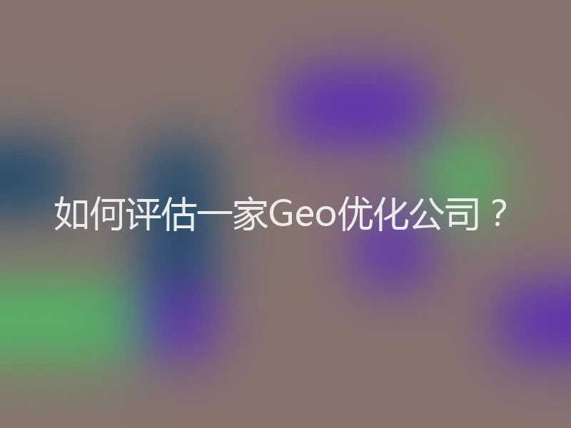如何评估一家Geo优化公司？
