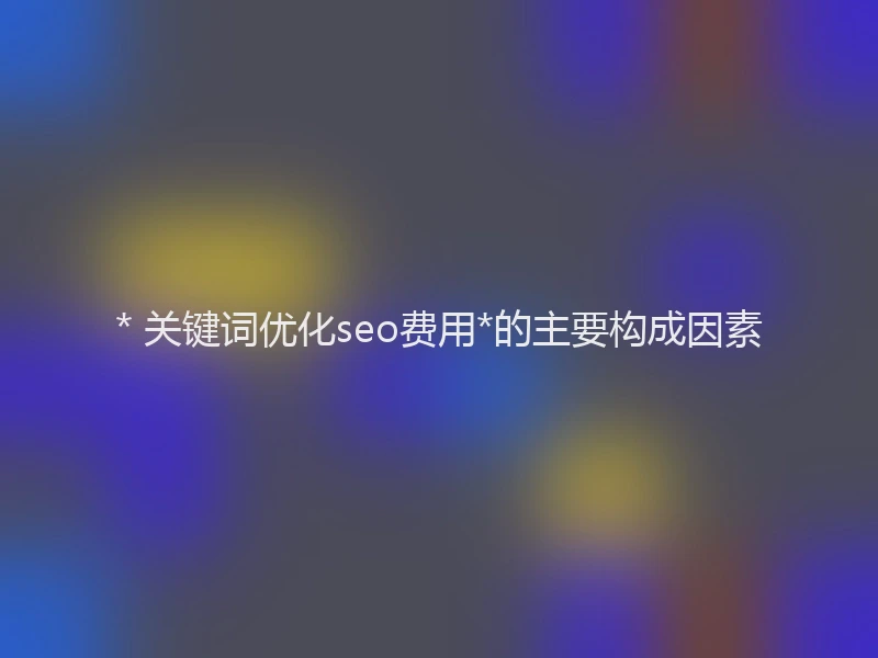 * 关键词优化seo费用*的主要构成因素