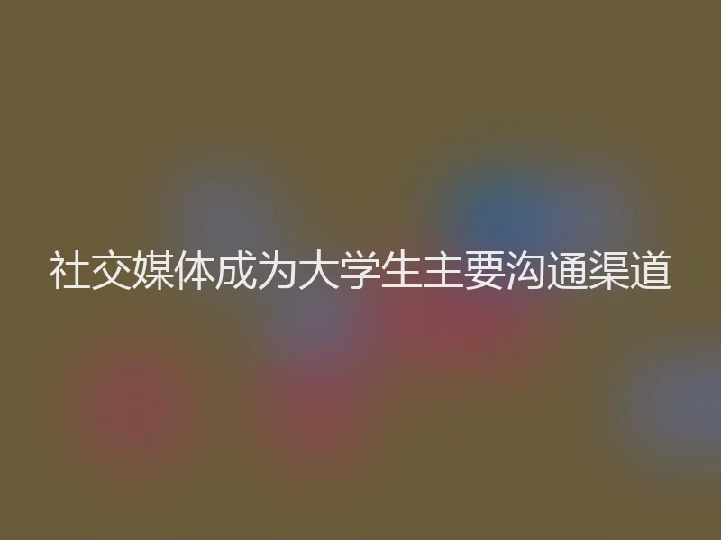 社交媒体成为大学生主要沟通渠道