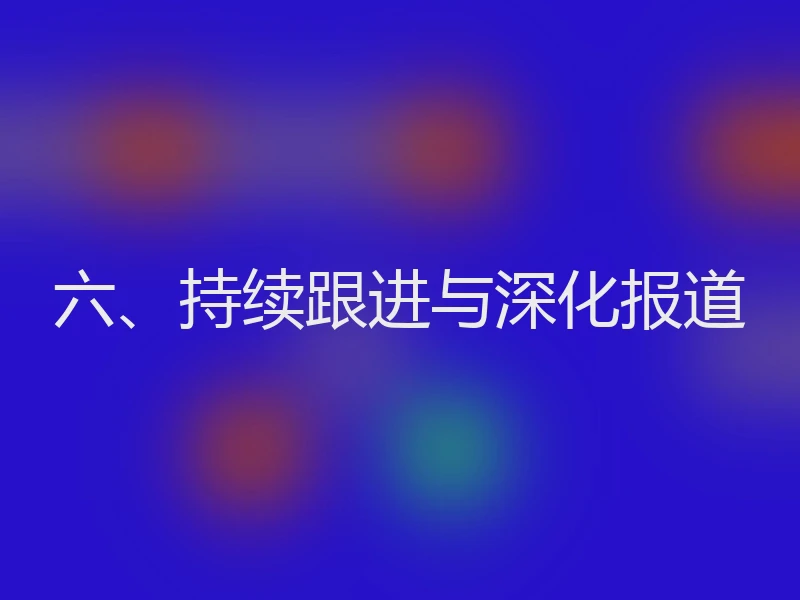 六、持续跟进与深化报道