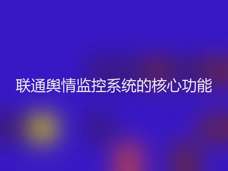 联通舆情监控系统的核心功能