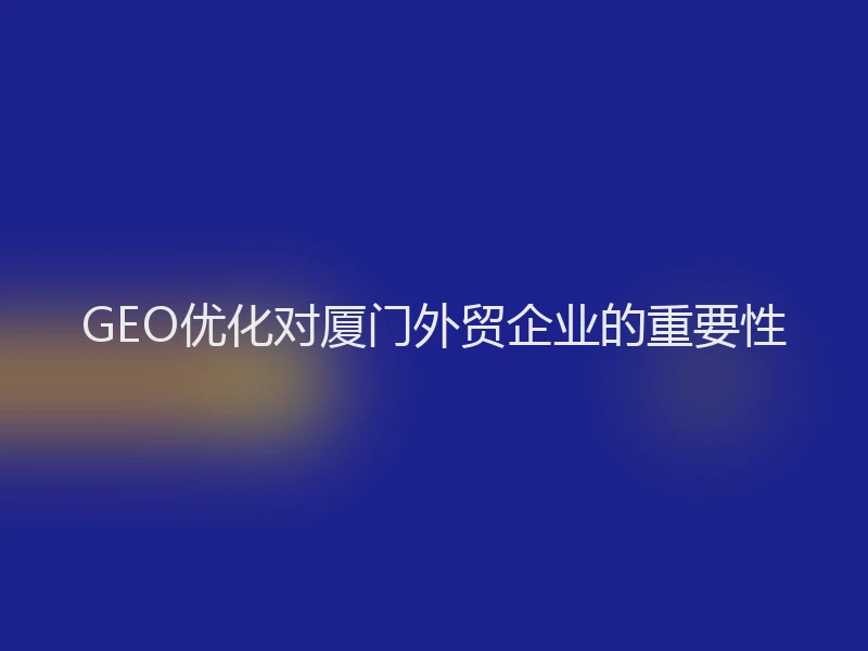 GEO优化对厦门外贸企业的重要性