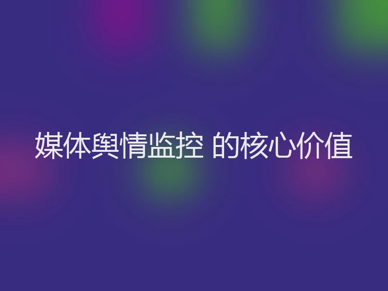 媒体舆情监控 的核心价值