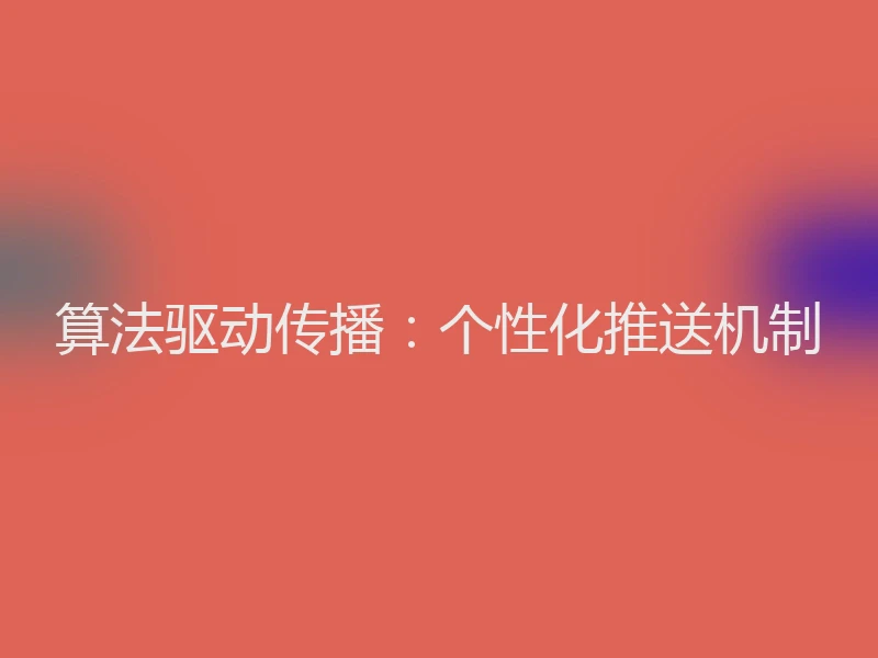 算法驱动传播：个性化推送机制