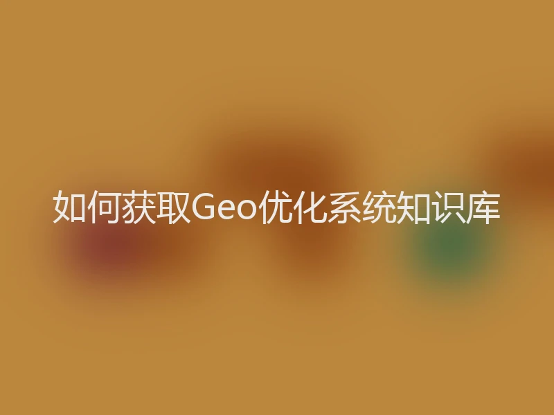 如何获取Geo优化系统知识库