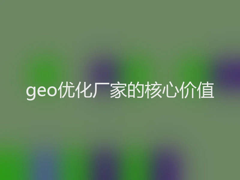 geo优化厂家的核心价值