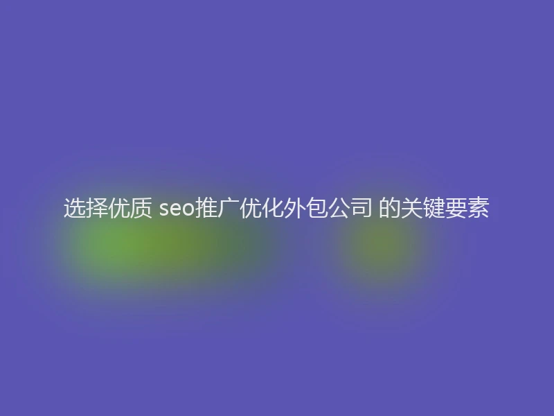选择优质 seo推广优化外包公司 的关键要素