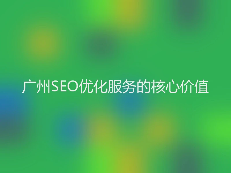 广州SEO优化服务的核心价值