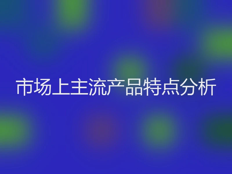 市场上主流产品特点分析