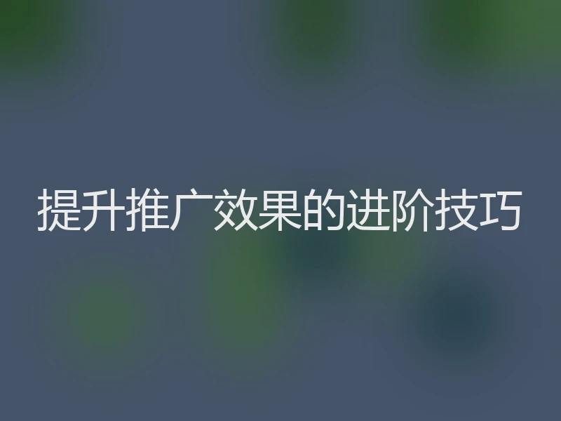 提升推广效果的进阶技巧