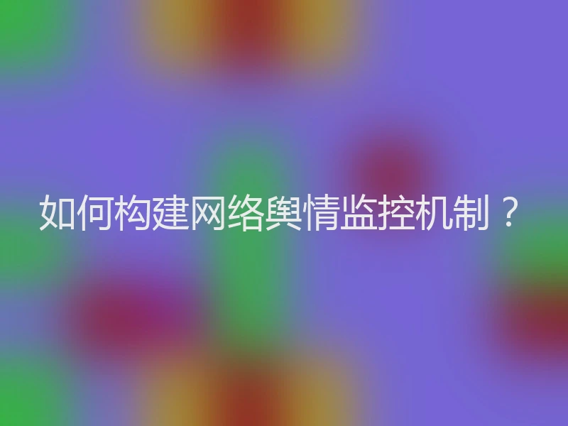 如何构建网络舆情监控机制？