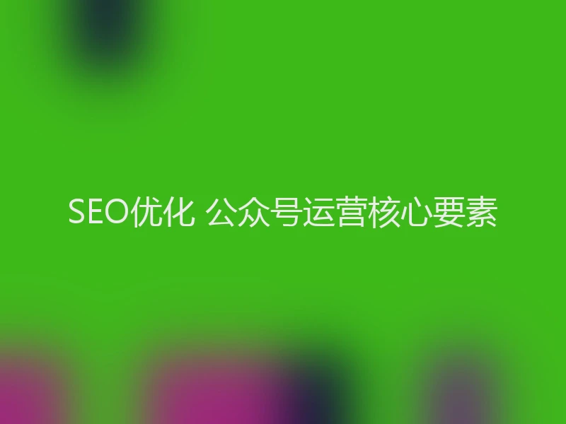 SEO优化 公众号运营核心要素
