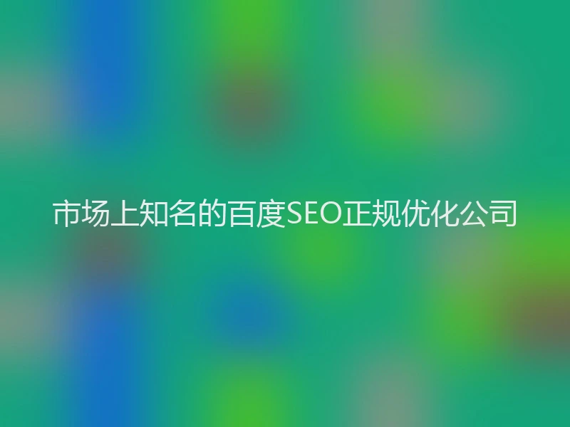 市场上知名的百度SEO正规优化公司