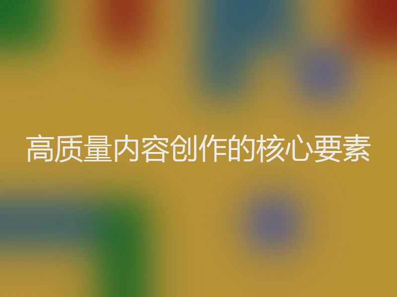 高质量内容创作的核心要素