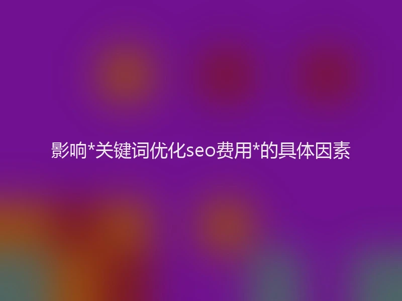 影响*关键词优化seo费用*的具体因素