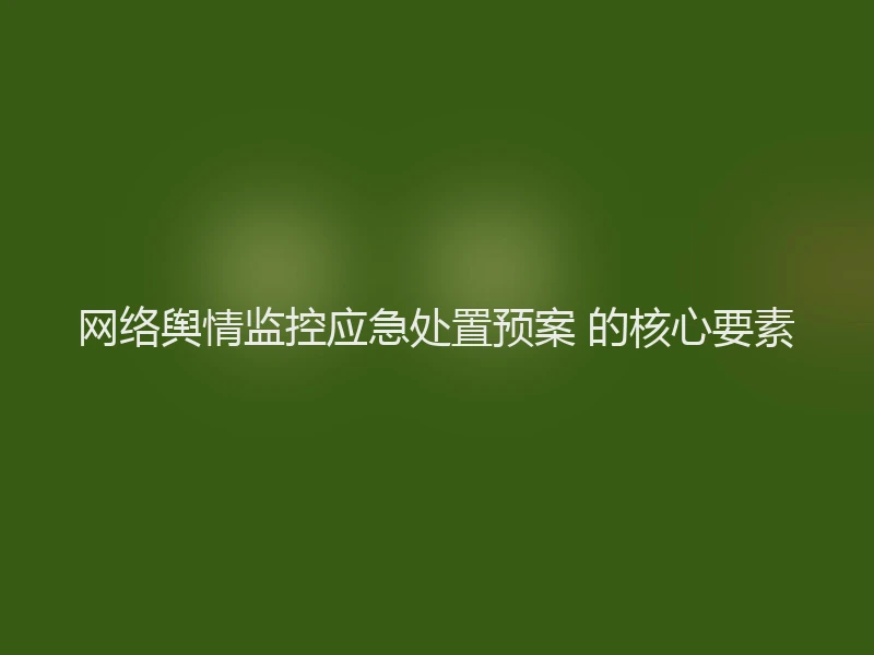 网络舆情监控应急处置预案 的核心要素