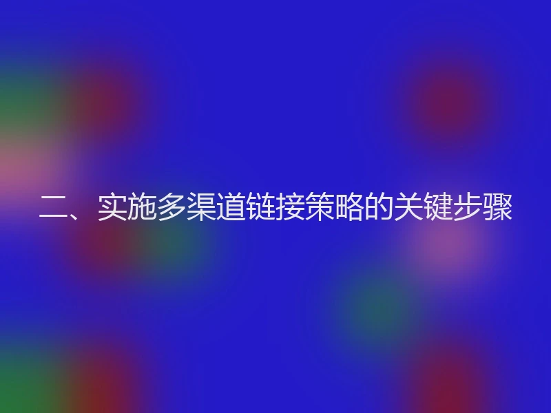 二、实施多渠道链接策略的关键步骤