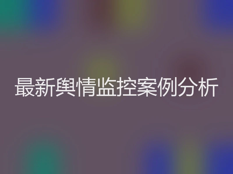 最新舆情监控案例分析