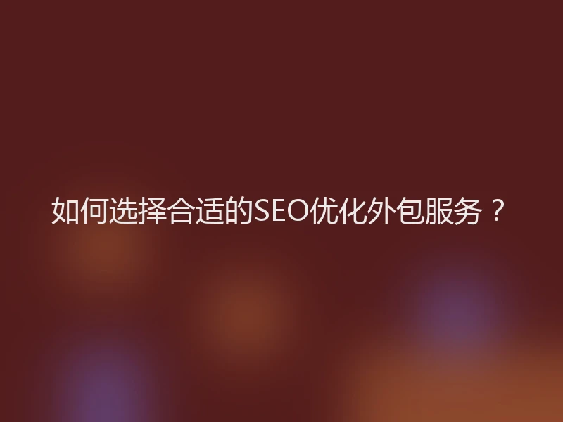 如何选择合适的SEO优化外包服务？