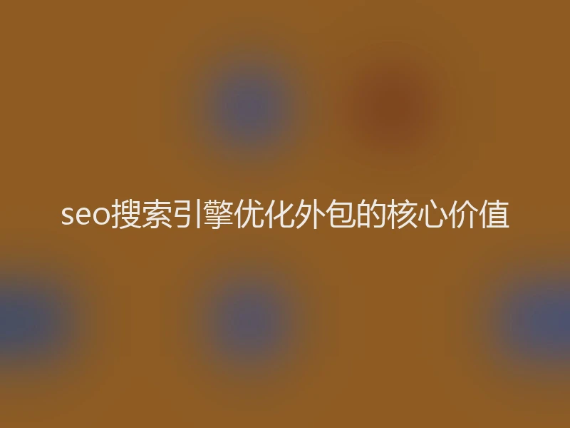 seo搜索引擎优化外包的核心价值